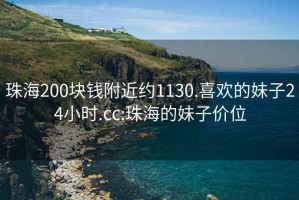 珠海200块钱附近约1130.喜欢的妹子24小时.cc:珠海的妹子价位