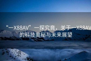 “一X88AV”一探究竟，关于一X88AV的科技奥秘与未来展望