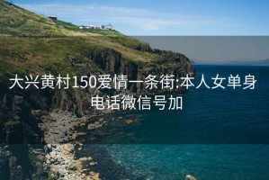 大兴黄村150爱情一条街:本人女单身 电话微信号加