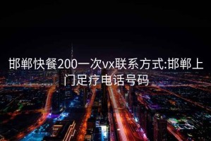 邯郸快餐200一次vx联系方式:邯郸上门足疗电话号码