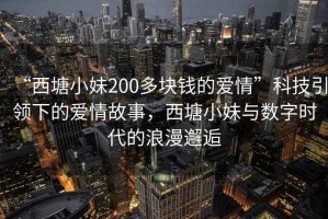 “西塘小妹200多块钱的爱情”科技引领下的爱情故事，西塘小妹与数字时代的浪漫邂逅