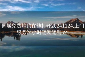 同城免费炮约在线打开20241124.上门服务24小时随叫随到.cc: