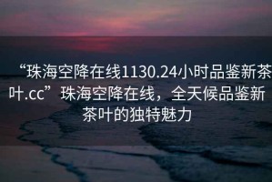 “珠海空降在线1130.24小时品鉴新茶叶.cc”珠海空降在线，全天候品鉴新茶叶的独特魅力