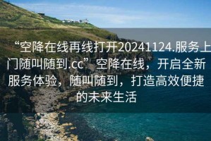 “空降在线再线打开20241124.服务上门随叫随到.cc”空降在线，开启全新服务体验，随叫随到，打造高效便捷的未来生活