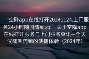 “空降app在线打开20241124.上门服务24小时随叫随到.cc”关于空降app在线打开服务与上门服务资讯—全天候随叫随到的便捷体验（2024年）