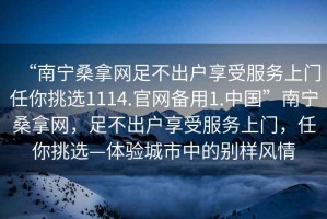 “南宁桑拿网足不出户享受服务上门任你挑选1114.官网备用1.中国”南宁桑拿网，足不出户享受服务上门，任你挑选—体验城市中的别样风情