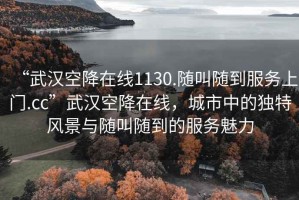 “武汉空降在线1130.随叫随到服务上门.cc”武汉空降在线，城市中的独特风景与随叫随到的服务魅力