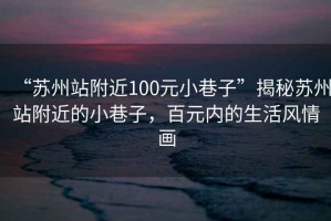 “苏州站附近100元小巷子”揭秘苏州站附近的小巷子，百元内的生活风情画