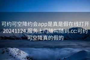 可约可空降约会app是真是假在线打开20241124.服务上门随叫随到.cc:可约可空降真的假的