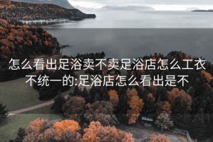 怎么看出足浴卖不卖足浴店怎么工衣不统一的:足浴店怎么看出是不