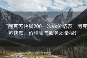 “阿克苏快餐200一次vx价格表”阿克苏快餐，价格表与服务质量探讨