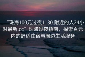 “珠海100元过夜1130.附近的人24小时最新.cc”珠海过夜指南，探索百元内的舒适住宿与周边生活服务