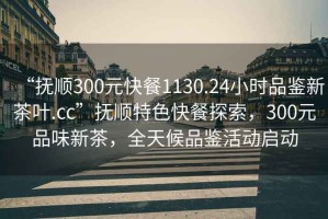 “抚顺300元快餐1130.24小时品鉴新茶叶.cc”抚顺特色快餐探索，300元品味新茶，全天候品鉴活动启动