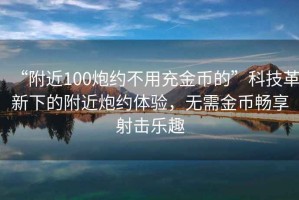 “附近100炮约不用充金币的”科技革新下的附近炮约体验，无需金币畅享射击乐趣