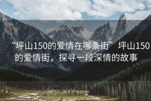 “坪山150的爱情在哪条街”坪山150的爱情街，探寻一段深情的故事