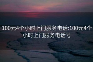 100元4个小时上门服务电话:100元4个小时上门服务电话号