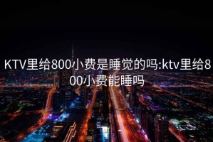 KTV里给800小费是睡觉的吗:ktv里给800小费能睡吗