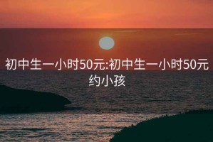 初中生一小时50元:初中生一小时50元约小孩