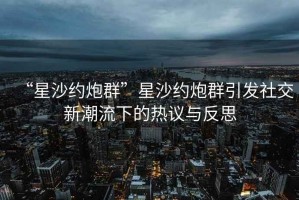 “星沙约炮群”星沙约炮群引发社交新潮流下的热议与反思