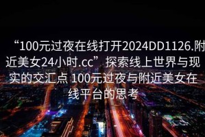 “100元过夜在线打开2024DD1126.附近美女24小时.cc”探索线上世界与现实的交汇点 100元过夜与附近美女在线平台的思考