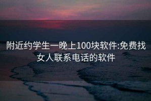 附近约学生一晚上100块软件:免费找女人联系电话的软件