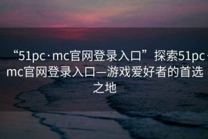 “51pc·mc官网登录入口”探索51pc·mc官网登录入口—游戏爱好者的首选之地