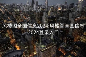 风楼阁全国信息2024:风楼阁全国信息2024登录入口