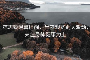 范志毅温馨提醒，半夜观赛别太激动，关注身体健康为上