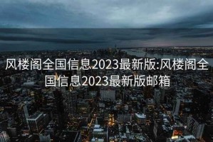 风楼阁全国信息2023最新版:风楼阁全国信息2023最新版邮箱