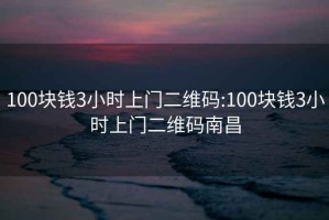 100块钱3小时上门二维码:100块钱3小时上门二维码南昌