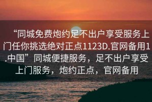 “同城免费炮约足不出户享受服务上门任你挑选绝对正点1123D.官网备用1.中国”同城便捷服务，足不出户享受上门服务，炮约正点，官网备用