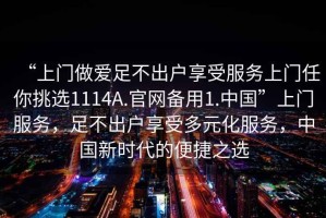 “上门做爱足不出户享受服务上门任你挑选1114A.官网备用1.中国”上门服务，足不出户享受多元化服务，中国新时代的便捷之选