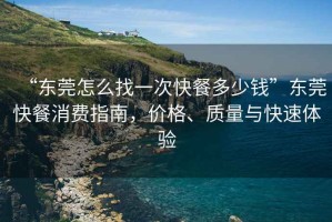 “东莞怎么找一次快餐多少钱”东莞快餐消费指南，价格、质量与快速体验