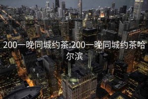 200一晚同城约茶:200一晚同城约茶哈尔滨