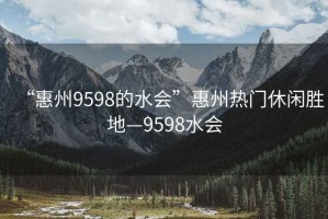 “惠州9598的水会”惠州热门休闲胜地—9598水会