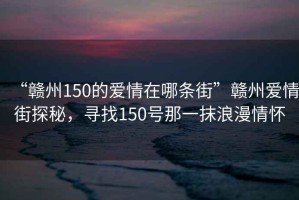 “赣州150的爱情在哪条街”赣州爱情街探秘，寻找150号那一抹浪漫情怀