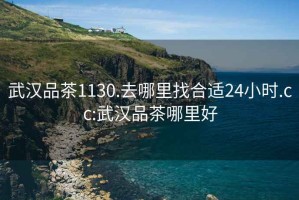 武汉品茶1130.去哪里找合适24小时.cc:武汉品茶哪里好