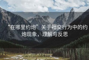 “在哪里约炮”关于社交行为中的约炮现象，理解与反思