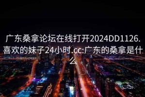 广东桑拿论坛在线打开2024DD1126.喜欢的妹子24小时.cc:广东的桑拿是什么