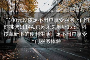 “100元过夜足不出户享受服务上门任你挑选1114A.官网永久地址1.cc”科技革新下的便利生活，足不出户享受上门服务体验