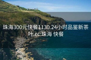 珠海300元快餐1130.24小时品鉴新茶叶.cc:珠海 快餐