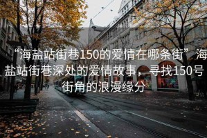 “海盐站街巷150的爱情在哪条街”海盐站街巷深处的爱情故事，寻找150号街角的浪漫缘分