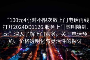 “100元4小时不限次数上门电话再线打开2024DD1126.服务上门随叫随到.cc”深入了解上门服务，关于电话预约、价格透明化与灵活性的探讨