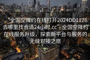 “全国空降约在线打开2024DD1126.去哪里找合适24小时.cc”全国空降约在线服务升级，探索新平台与服务的无缝对接之旅