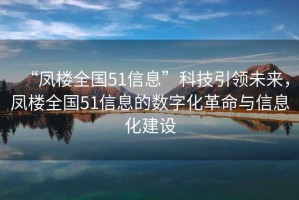 “凤楼全国51信息”科技引领未来，凤楼全国51信息的数字化革命与信息化建设