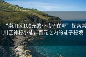 “崇川区100元的小巷子在哪”探索崇川区神秘小巷，百元之内的巷子秘境