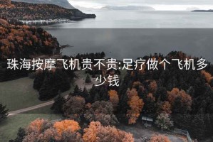 珠海按摩飞机贵不贵:足疗做个飞机多少钱