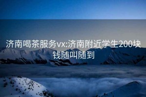 济南喝茶服务vx:济南附近学生200块钱随叫随到