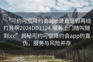 “可约可空降约会app是真是假再线打开啊2024DD1124.服务上门随叫随到.cc”揭秘可约可空降约会app的真伪，服务与风险并存