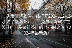 “免费空降软件在线打开20241124.24小时品鉴新茶叶.cc”免费空降软件在线开启，品鉴新茶叶的24小时之旅（2024年最新版）